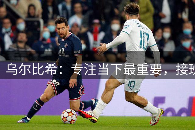 乌尔比希：专注当下最重要，接班诺伊尔非我能定