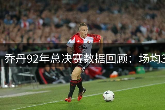 乔丹92年总决赛数据回顾：场均35.8分 单场最高46分