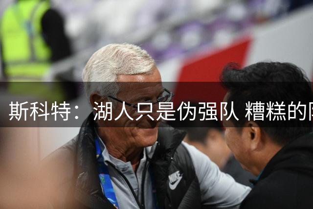 斯科特：湖人只是伪强队 糟糕的防守注定无法赢得总冠军