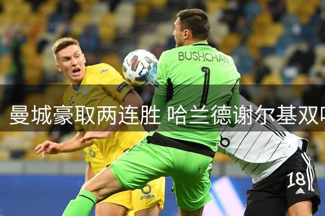 曼城豪取两连胜 哈兰德谢尔基双响建功