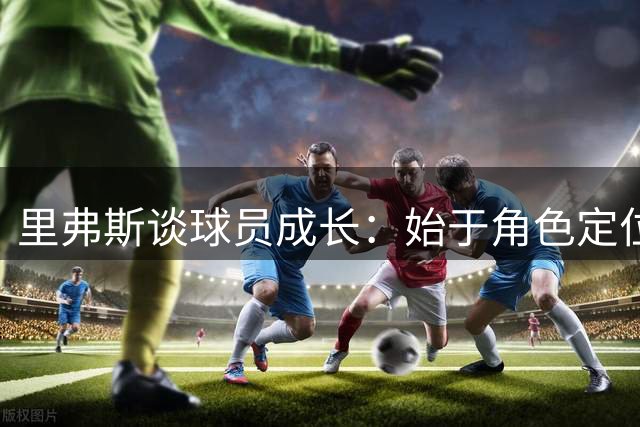 里弗斯谈球员成长：始于角色定位，终在坚持积累